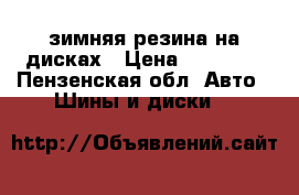  зимняя резина на дисках › Цена ­ 10 000 - Пензенская обл. Авто » Шины и диски   